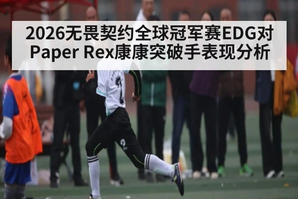 2026无畏契约全球冠军赛EDG对Paper Rex康康突破手表现分析