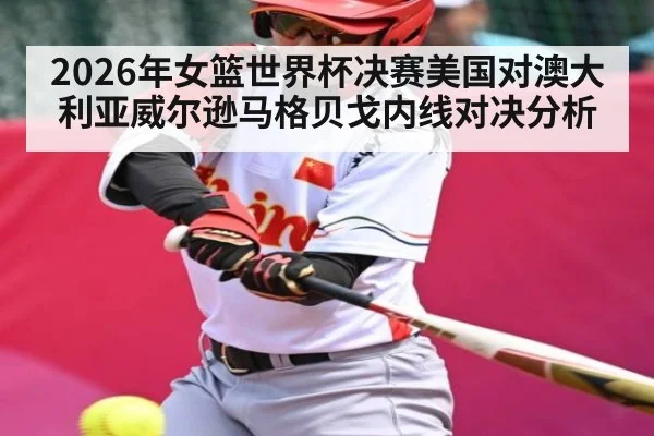 2026年女篮世界杯决赛美国对澳大利亚威尔逊马格贝戈内线对决分析