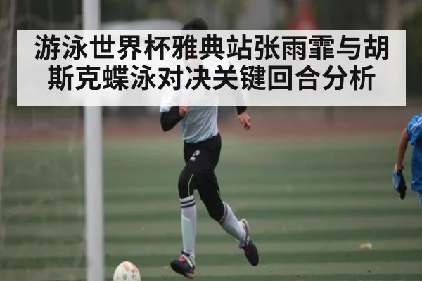 游泳世界杯雅典站张雨霏与胡斯克蝶泳对决关键回合分析