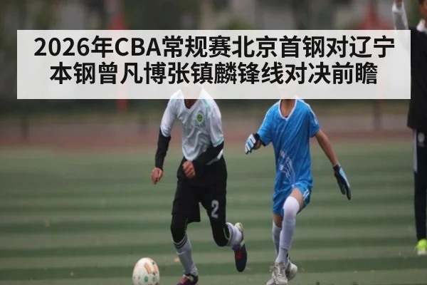 2026年CBA常规赛北京首钢对辽宁本钢曾凡博张镇麟锋线对决前瞻